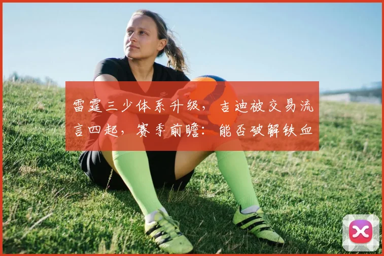 雷霆三少体系升级，吉迪被交易流言四起，赛季前瞻：能否破解铁血防守？