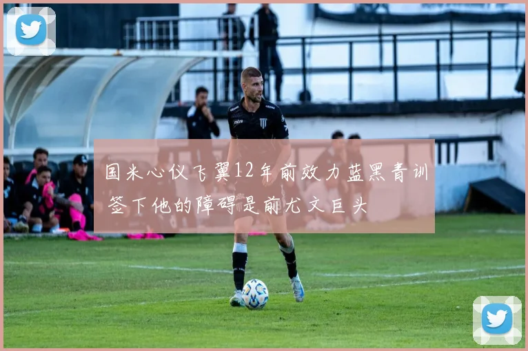 国米心仪飞翼12年前效力蓝黑青训 签下他的障碍是前尤文巨头