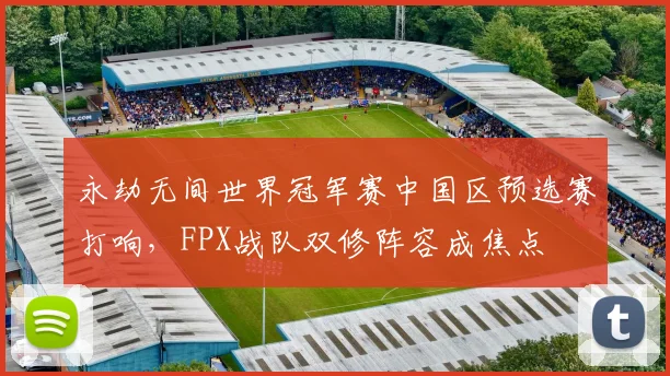 永劫无间世界冠军赛中国区预选赛打响，FPX战队双修阵容成焦点