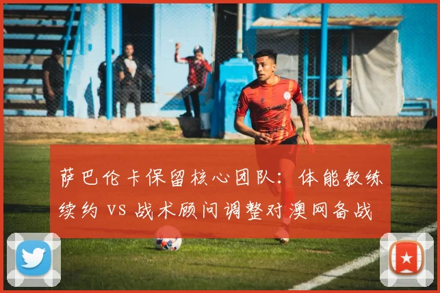 萨巴伦卡保留核心团队：体能教练续约 vs 战术顾问调整对澳网备战影响