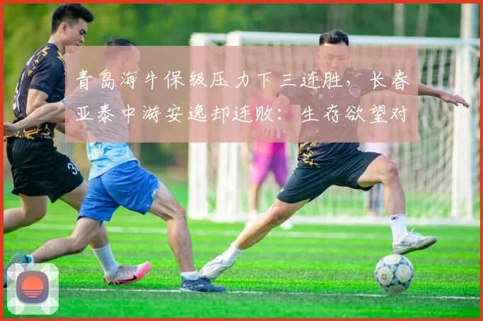 青岛海牛保级压力下三连胜，长春亚泰中游安逸却连败：生存欲望对比