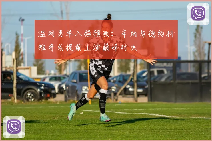 温网男单八强预测：辛纳与德约科维奇或提前上演巅峰对决