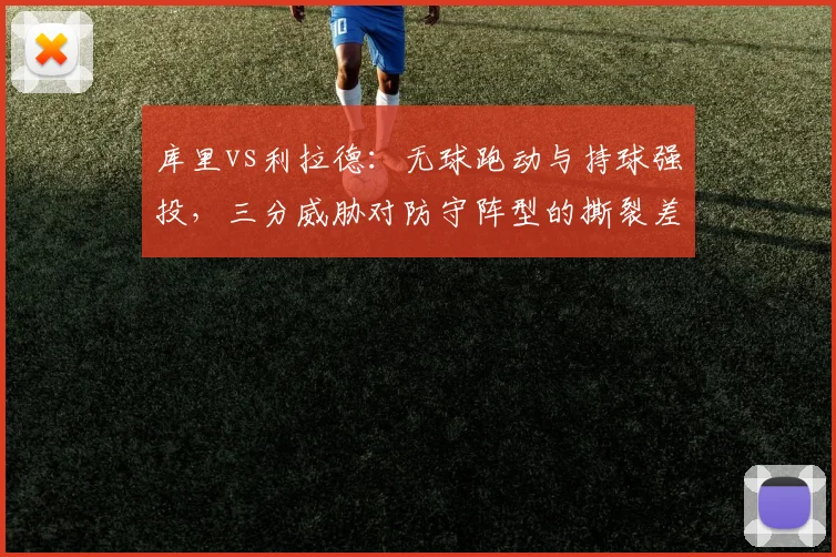 库里vs利拉德：无球跑动与持球强投，三分威胁对防守阵型的撕裂差异