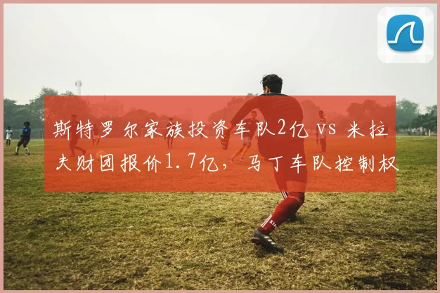 斯特罗尔家族投资车队2亿 vs 米拉夫财团报价1.7亿，马丁车队控制权博弈谁更值？