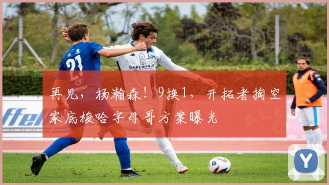 再见，杨瀚森！9换1，开拓者掏空家底梭哈字母哥方案曝光