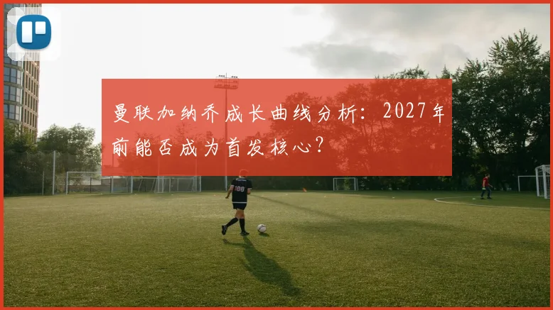 曼联加纳乔成长曲线分析：2027年前能否成为首发核心？