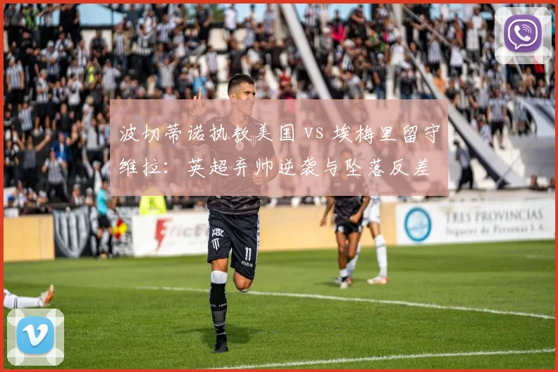 波切蒂诺执教美国 vs 埃梅里留守维拉：英超弃帅逆袭与坠落反差